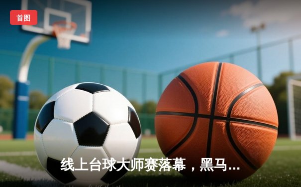 线上台球大师赛落幕，黑马张毅逆转夺冠创历史